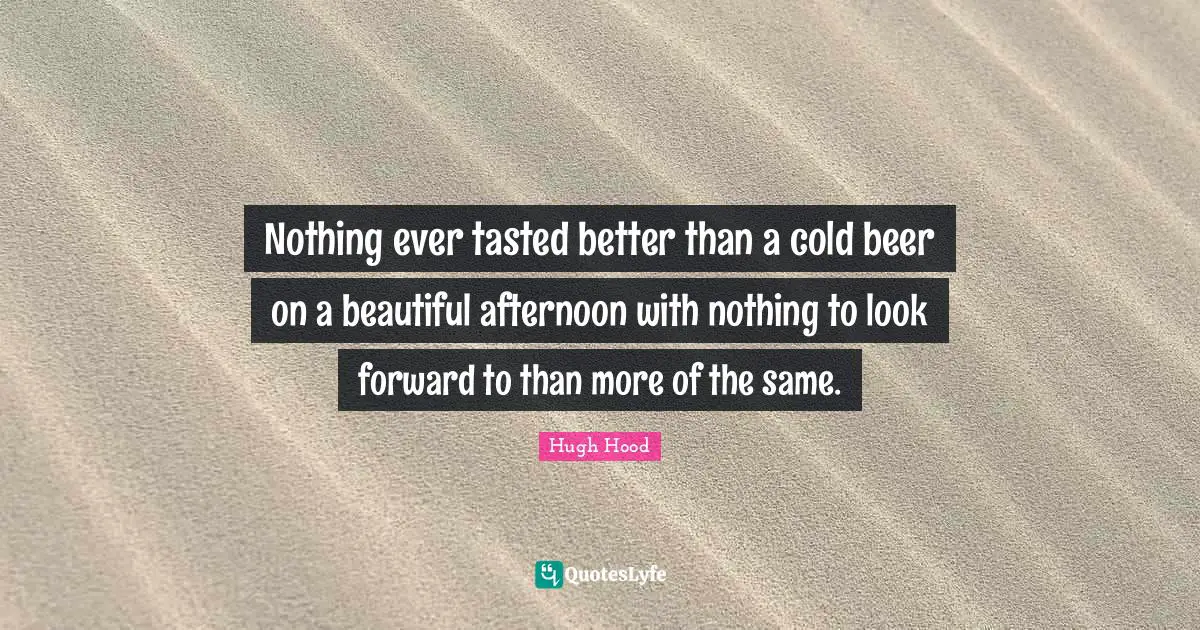 Nothing ever tasted better than a cold beer on a beautiful afternoon with nothing to look forward to than more of the same.