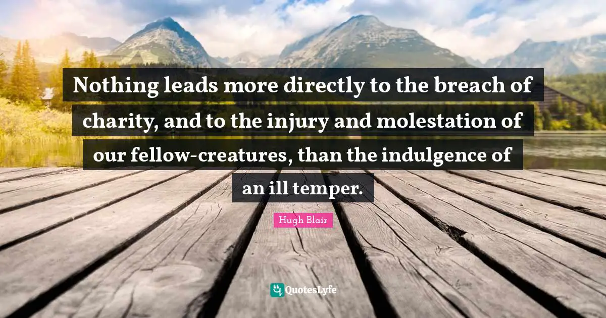 Nothing leads more directly to the breach of charity, and to the injury and molestation of our fellow-creatures, than the indulgence of an ill temper.