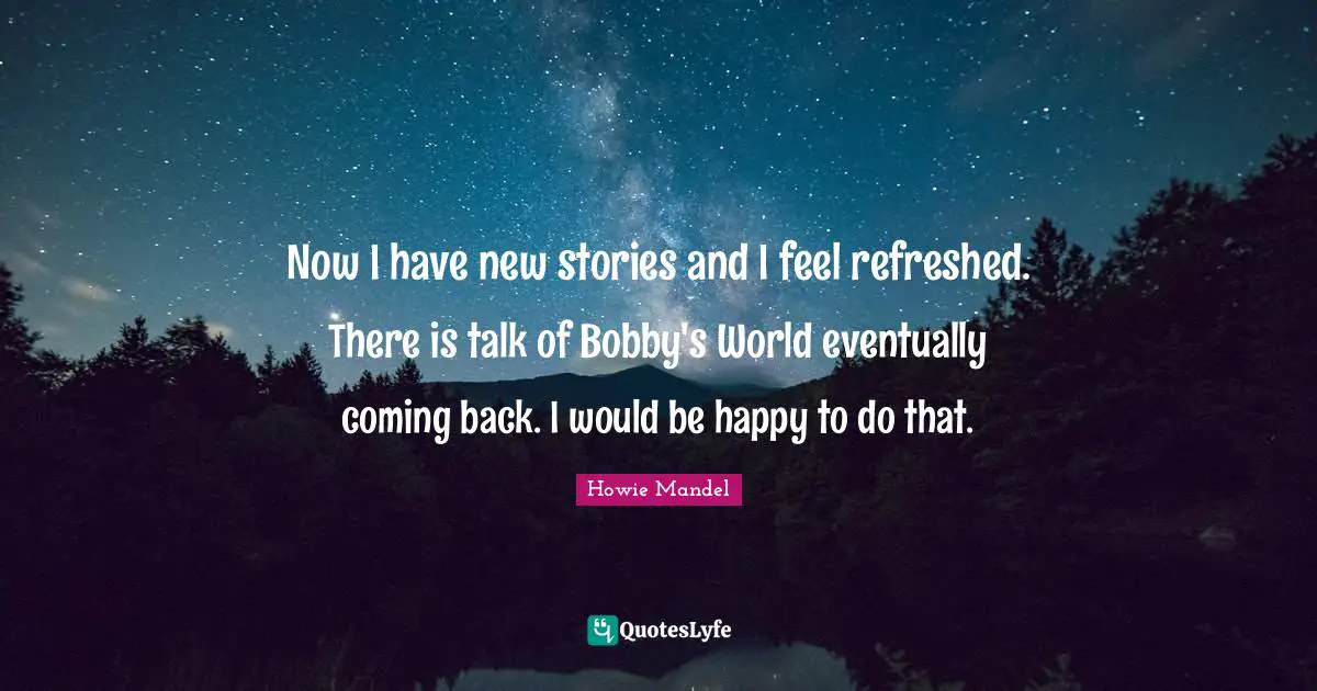 Howie Mandel Quotes: "Now I have new stories and I feel refreshed. There is talk of Bobby's World eventually coming back. I would be happy to do that."