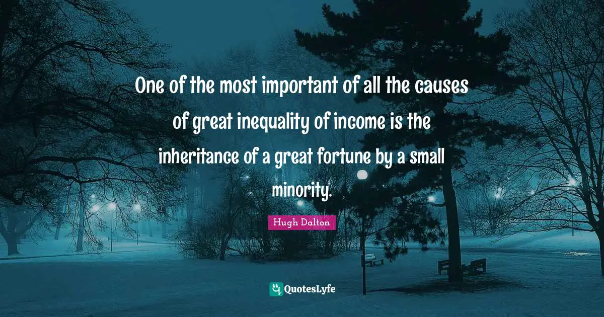Income Inequality Quotes: "One of the most important of all the causes of great inequality of income is the inheritance of a great fortune by a small minority."