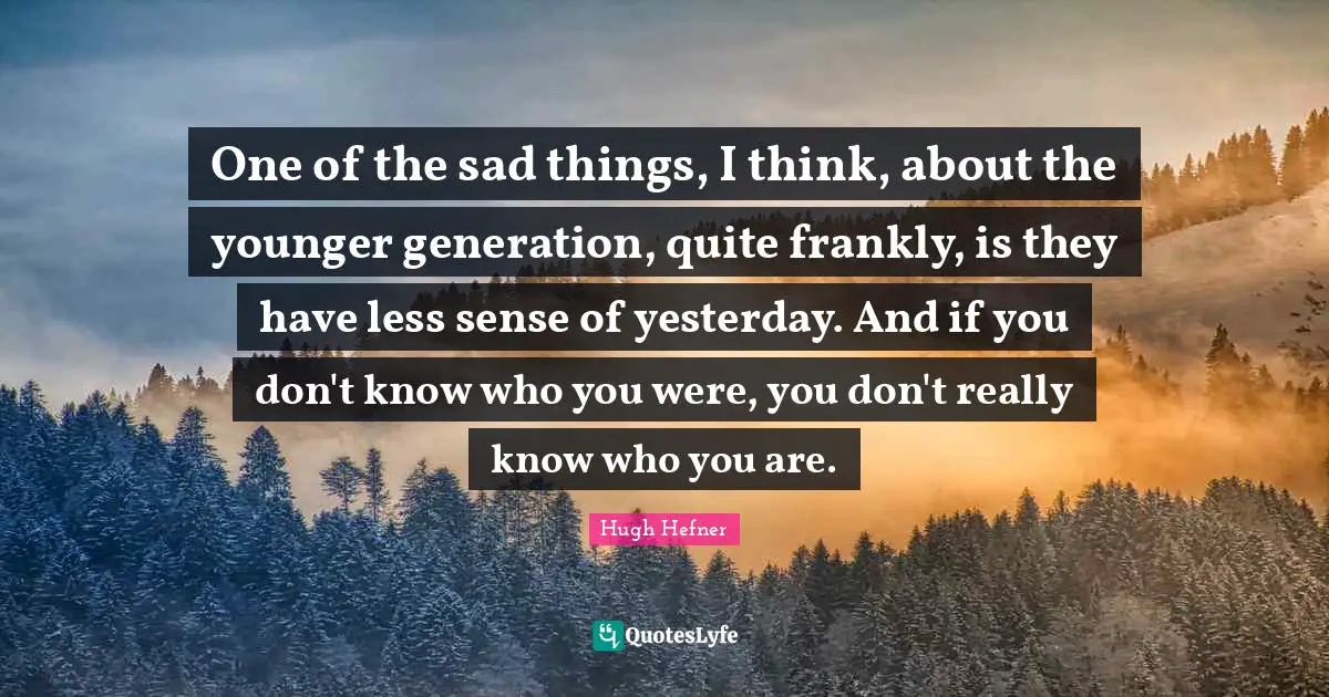 Hugh Hefner Quotes: "One of the sad things, I think, about the younger generation, quite frankly, is they have less sense of yesterday. And if you don't know who you were, you don't really know who you are."