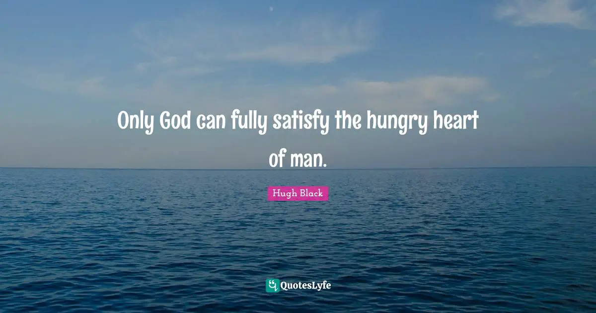 Only God can fully satisfy the hungry heart of man.