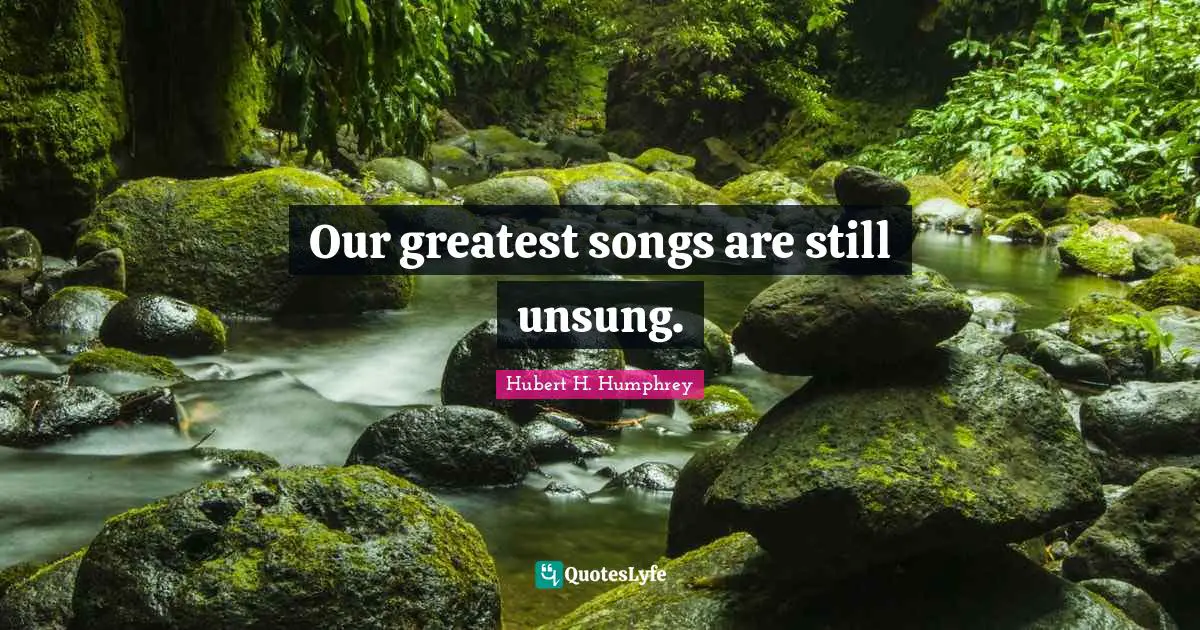Our greatest songs are still unsung.