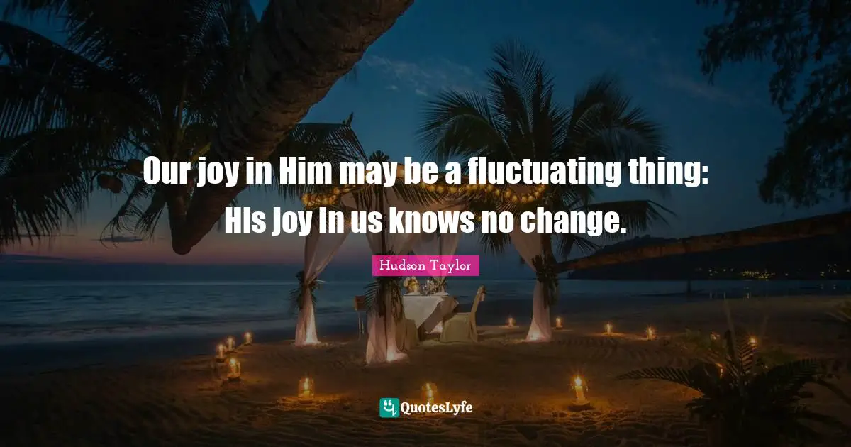 Our joy in Him may be a fluctuating thing: His joy in us knows no change.