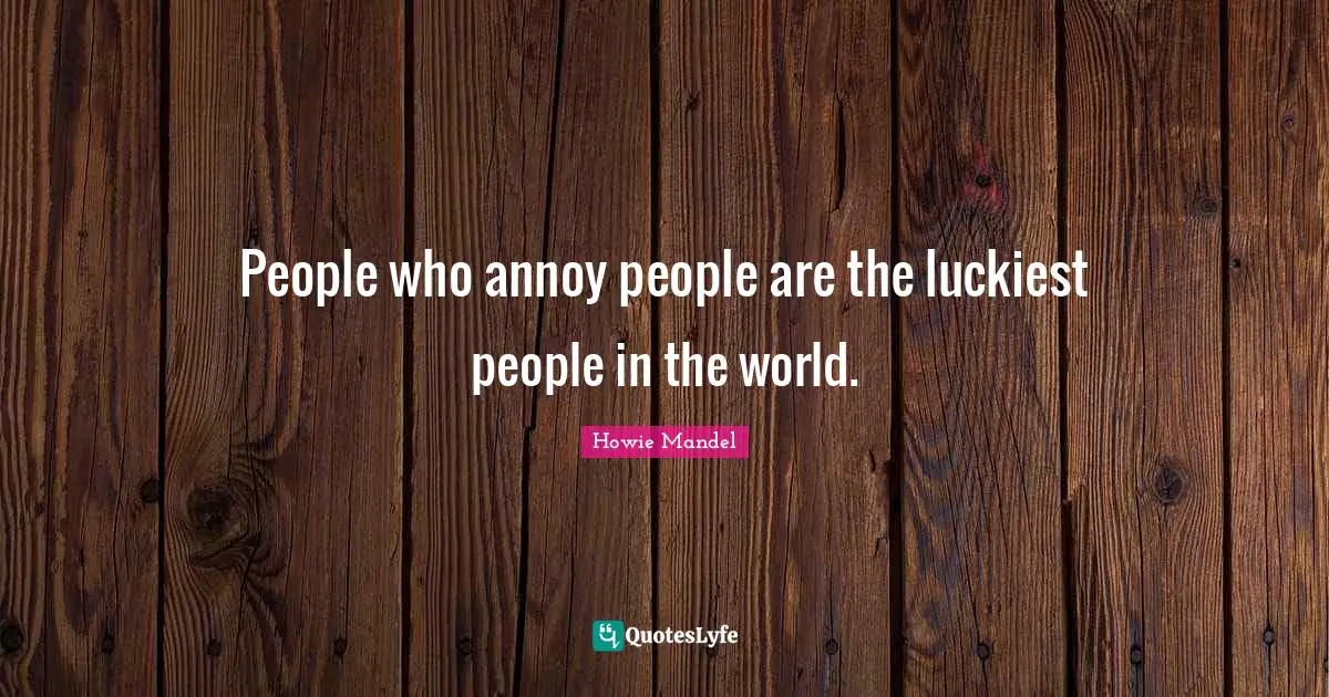 Annoyed Quotes: "People who annoy people are the luckiest people in the world."