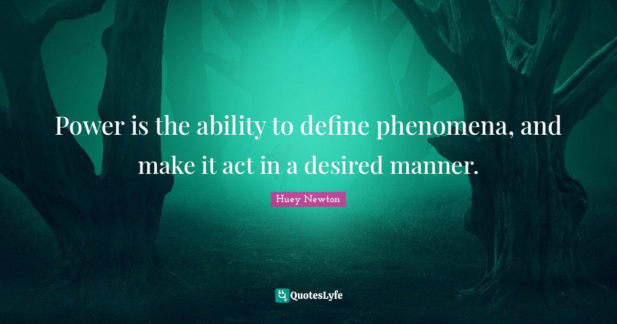 Power is the ability to define phenomena, and make it act in a desired... Quote by Huey Newton