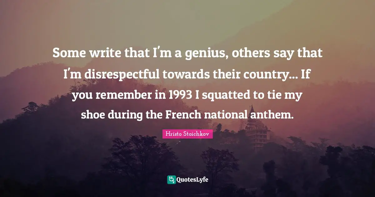 Disrespectful Quotes: "Some write that I'm a genius, others say that I'm disrespectful towards their country... If you remember in 1993 I squatted to tie my shoe during the French national anthem."