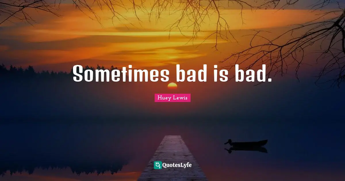 Sometimes bad is bad.
