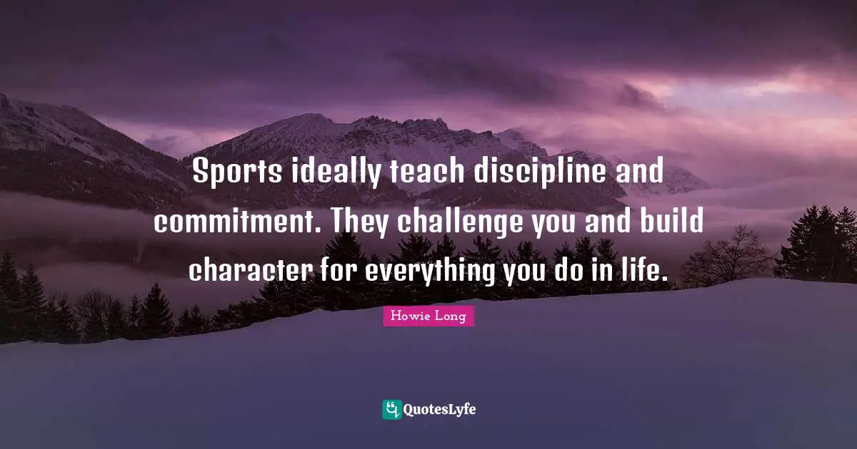 Athlete Quotes: "Sports ideally teach discipline and commitment. They challenge you and build character for everything you do in life."