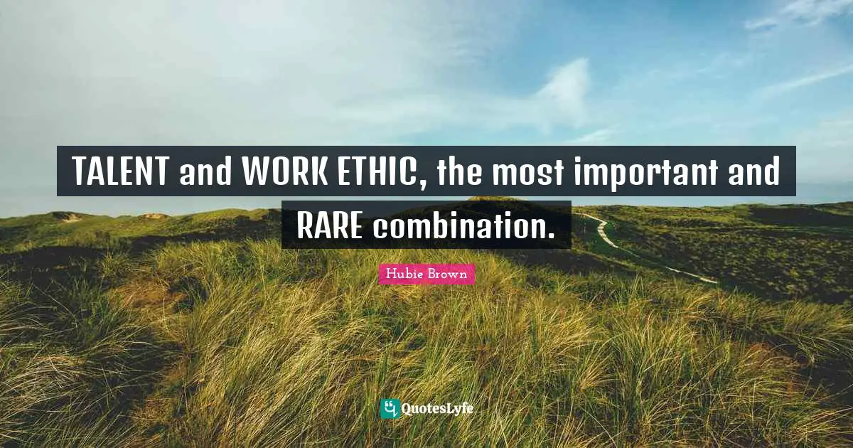 TALENT and WORK ETHIC, the most important and RARE combination.