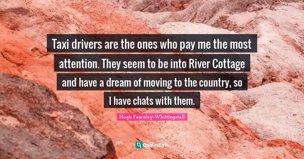 Taxi drivers are the ones who pay me the most attention. They seem to be into River Cottage and have a dream of moving to the country, so I have chats with them.