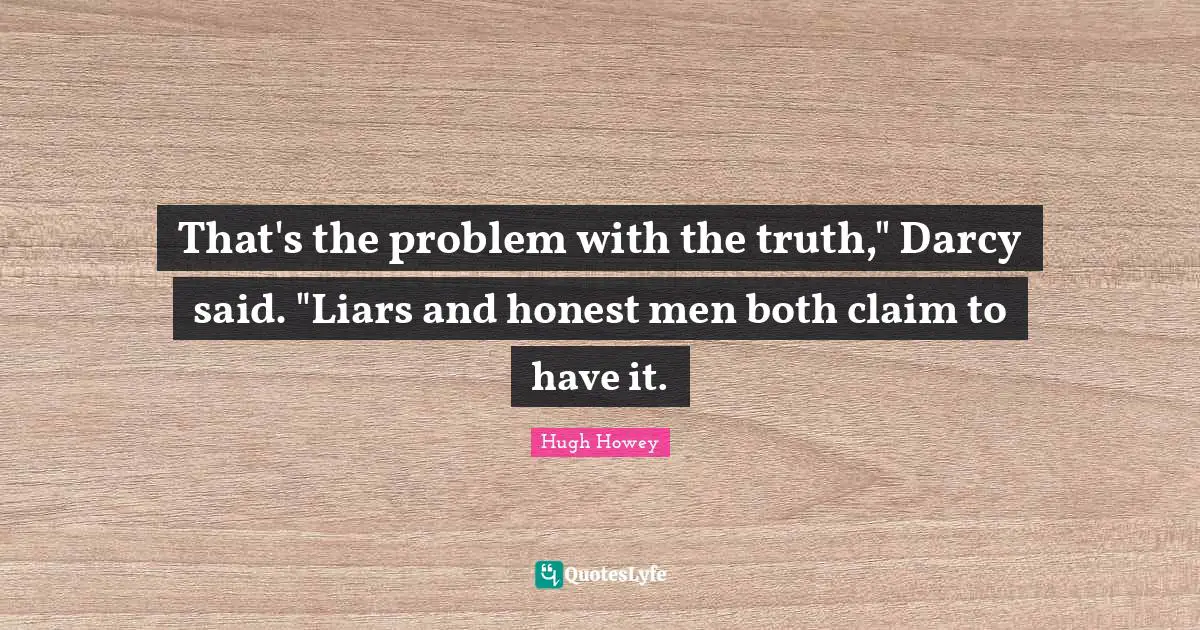 That's the problem with the truth," Darcy said. "Liars and honest men both claim to have it.