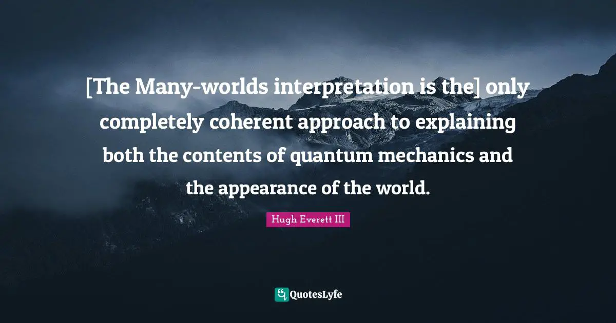 Quantum Quotes: "[The Many-worlds interpretation is the] only completely coherent approach to explaining both the contents of quantum mechanics and the appearance of the world."
