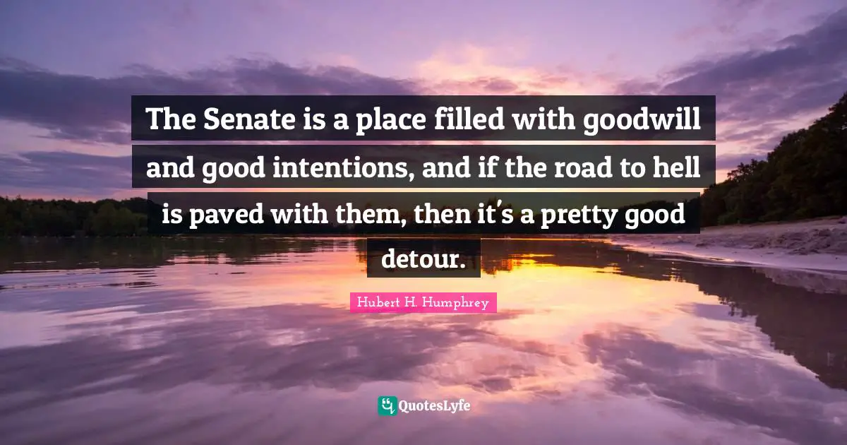 Good Intentions Quotes: "The Senate is a place filled with goodwill and good intentions, and if the road to hell is paved with them, then it's a pretty good detour."