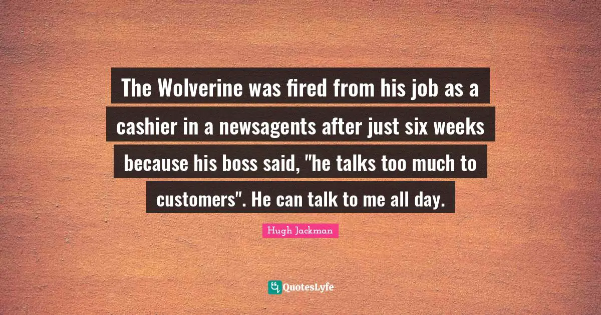 The Wolverine was fired from his job as a cashier in a newsagents after just six weeks because his boss said, "he talks too much to customers". He can talk to me all day.