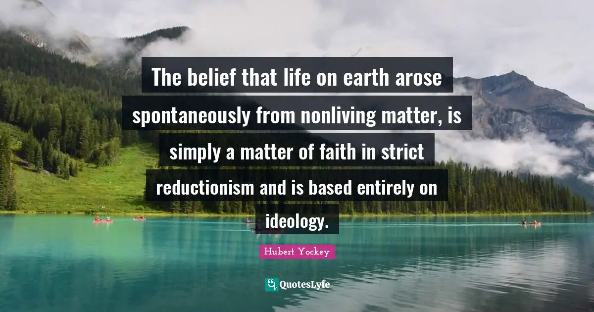 The belief that life on earth arose spontaneously from nonliving matter, is simply a matter of faith in strict reductionism and is based entirely on ideology.