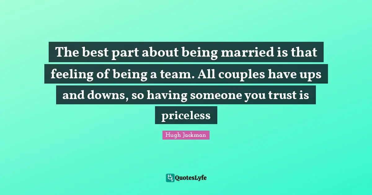 Hugh Jackman Quotes: "The best part about being married is that feeling of being a team. All couples have ups and downs, so having someone you trust is priceless"