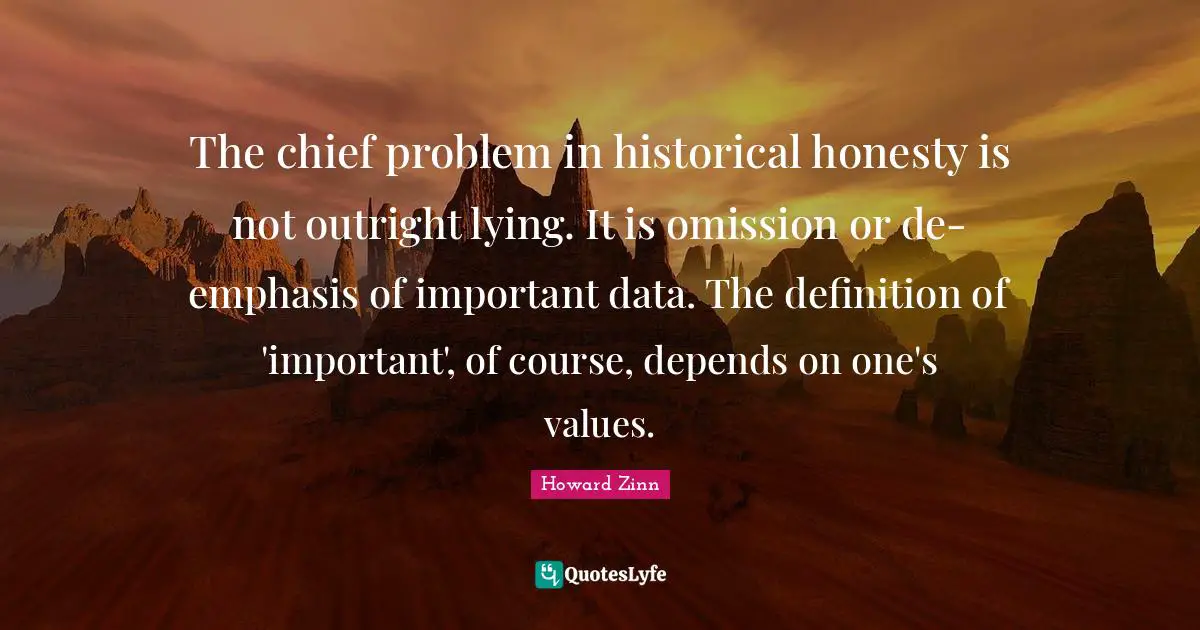 The chief problem in historical honesty is not outright lying. It is omission or de-emphasis of important data. The definition of 'important', of course, depends on one's values.
