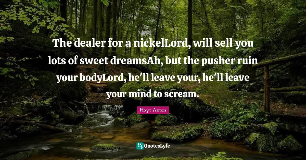 The dealer for a nickelLord, will sell you lots of sweet dreamsAh, but the pusher ruin your bodyLord, he'll leave your, he'll leave your mind to scream.