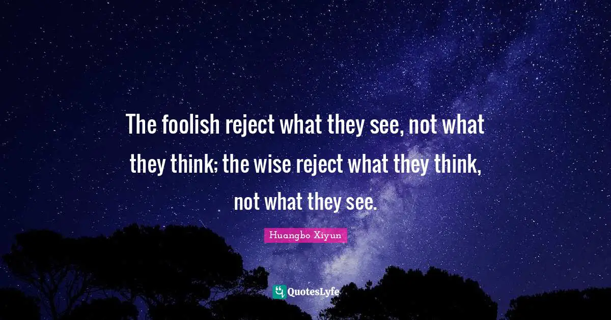 The foolish reject what they see, not what they think; the wise reject what they think, not what they see.