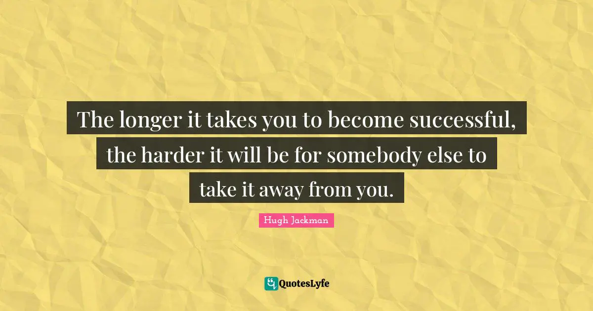 Hugh Jackman Quotes: "The longer it takes you to become successful, the harder it will be for somebody else to take it away from you."