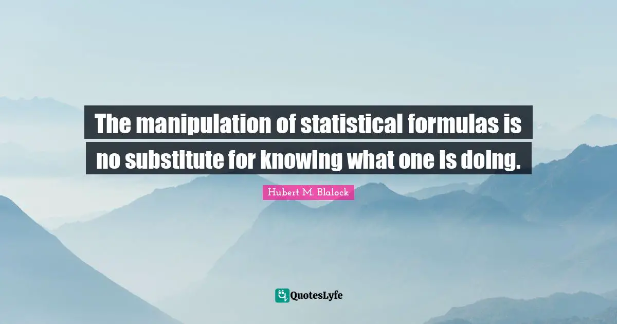 Manipulation Quotes: "The manipulation of statistical formulas is no substitute for knowing what one is doing."