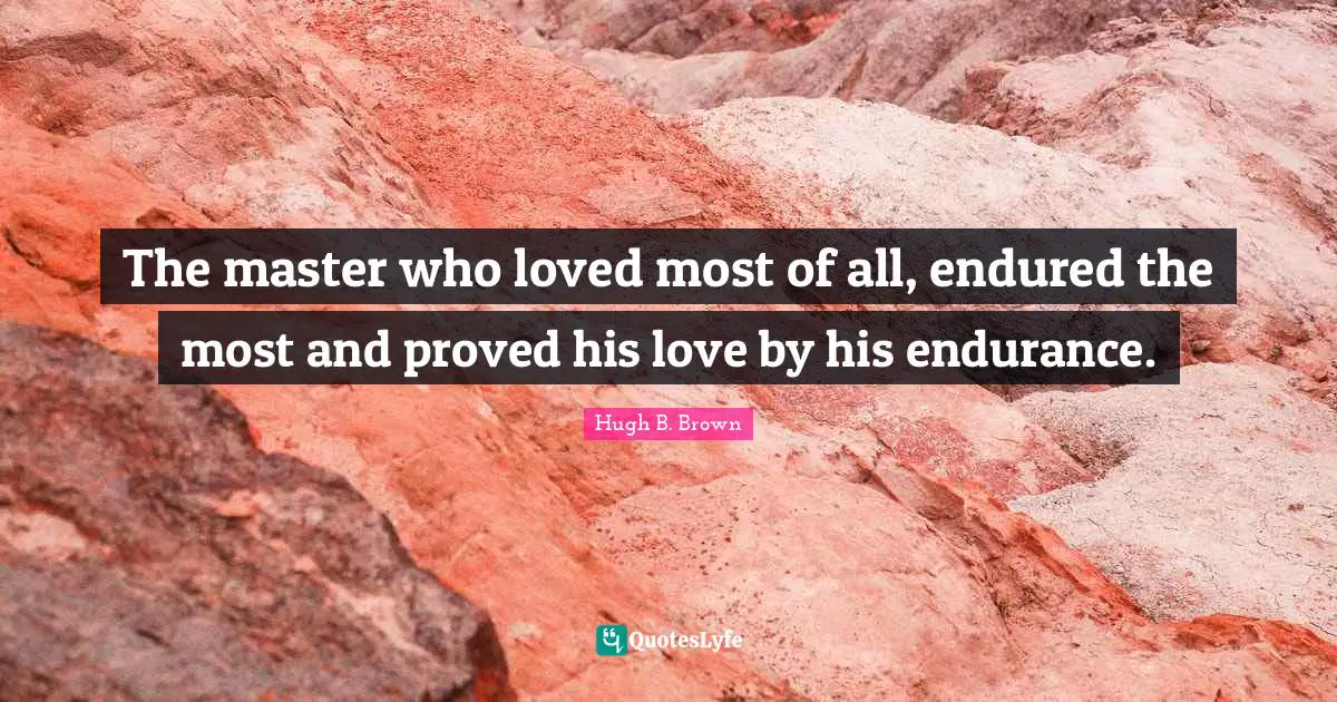 The master who loved most of all, endured the most and proved his love by his endurance.