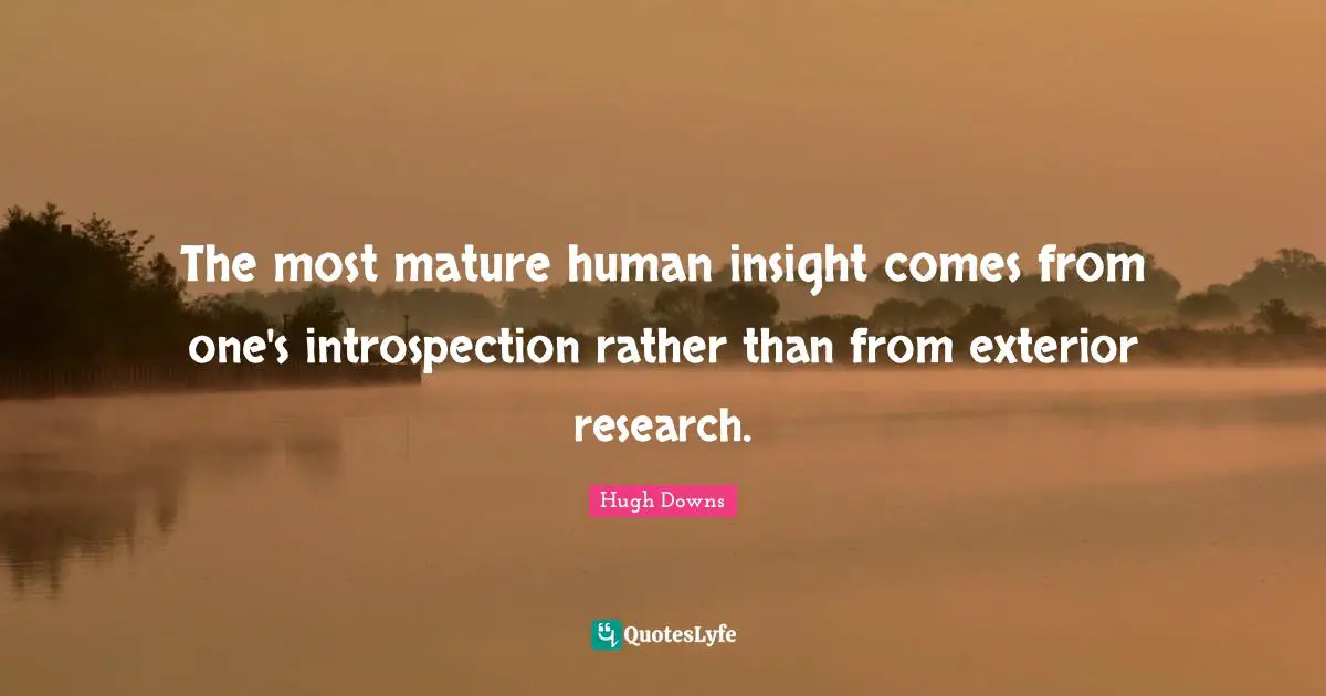The most mature human insight comes from one's introspection rather than from exterior research.