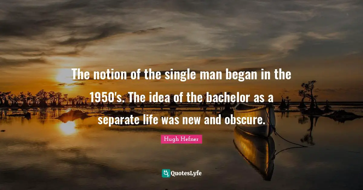 Hugh Hefner Quotes: "The notion of the single man began in the 1950's. The idea of the bachelor as a separate life was new and obscure."