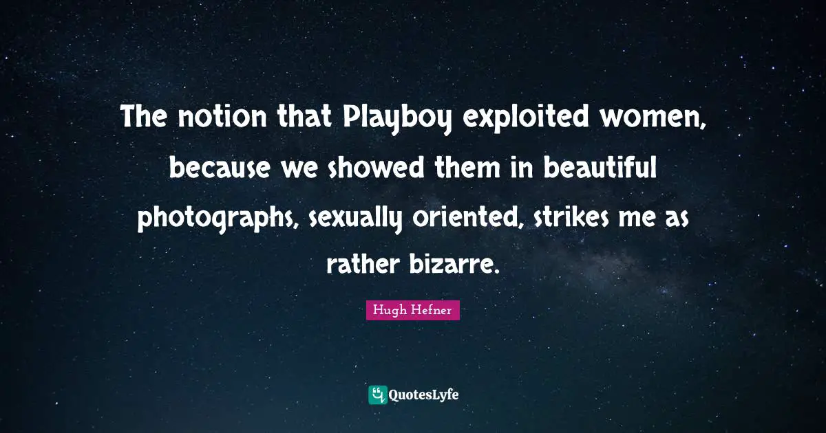 The notion that Playboy exploited women, because we showed them in beautiful photographs, sexually oriented, strikes me as rather bizarre.