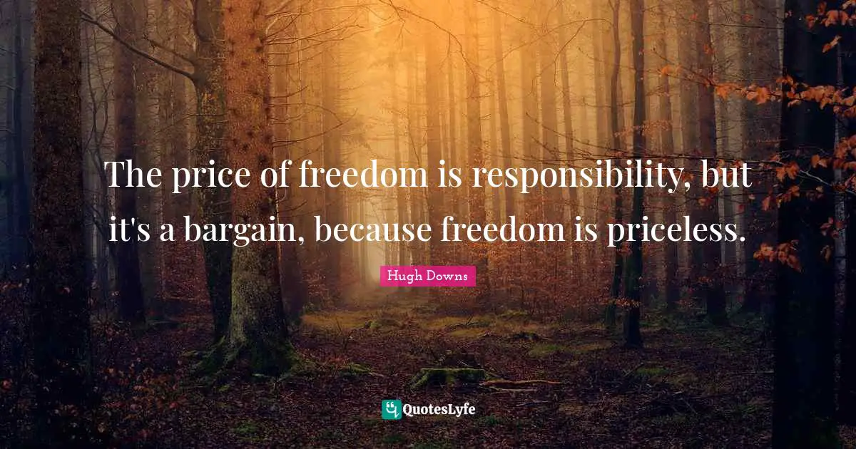 The price of freedom is responsibility, but it's a bargain, because freedom is priceless.