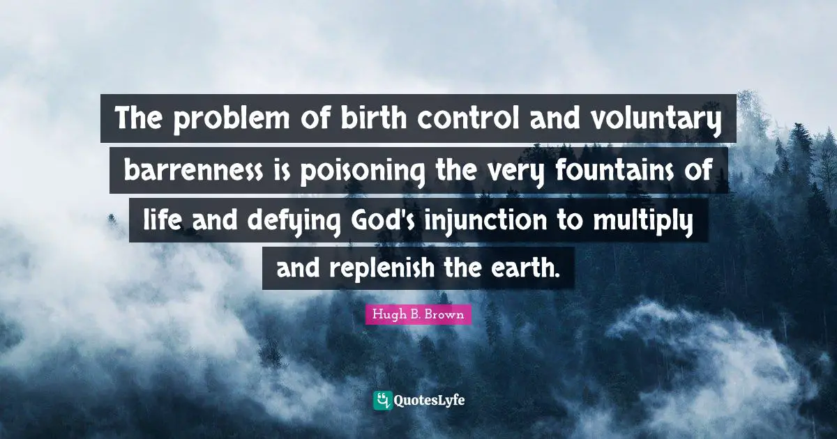The problem of birth control and voluntary barrenness is poisoning the very fountains of life and defying God's injunction to multiply and replenish the earth.