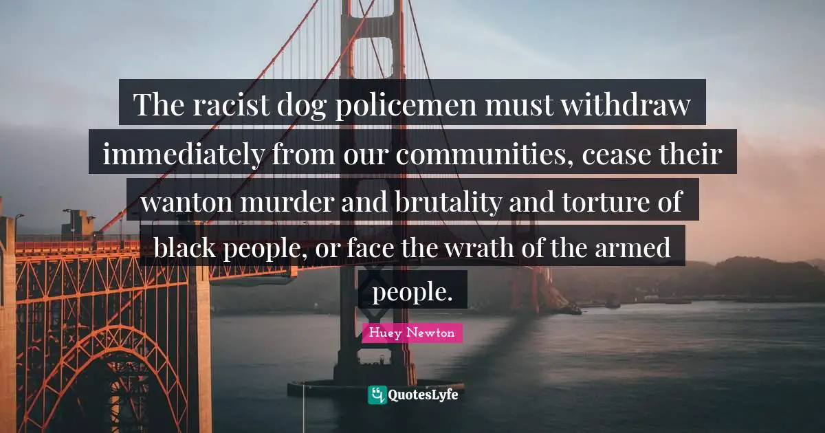 Dog Quotes: "The racist dog policemen must withdraw immediately from our communities, cease their wanton murder and brutality and torture of black people, or face the wrath of the armed people."