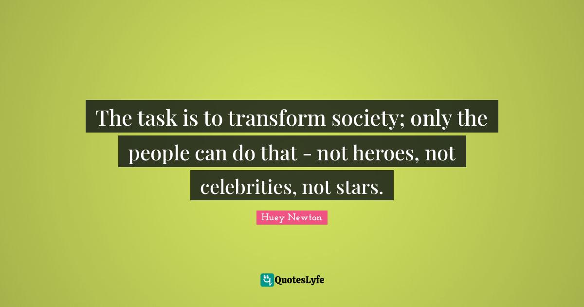 Society Quotes: "The task is to transform society; only the people can do that - not heroes, not celebrities, not stars."