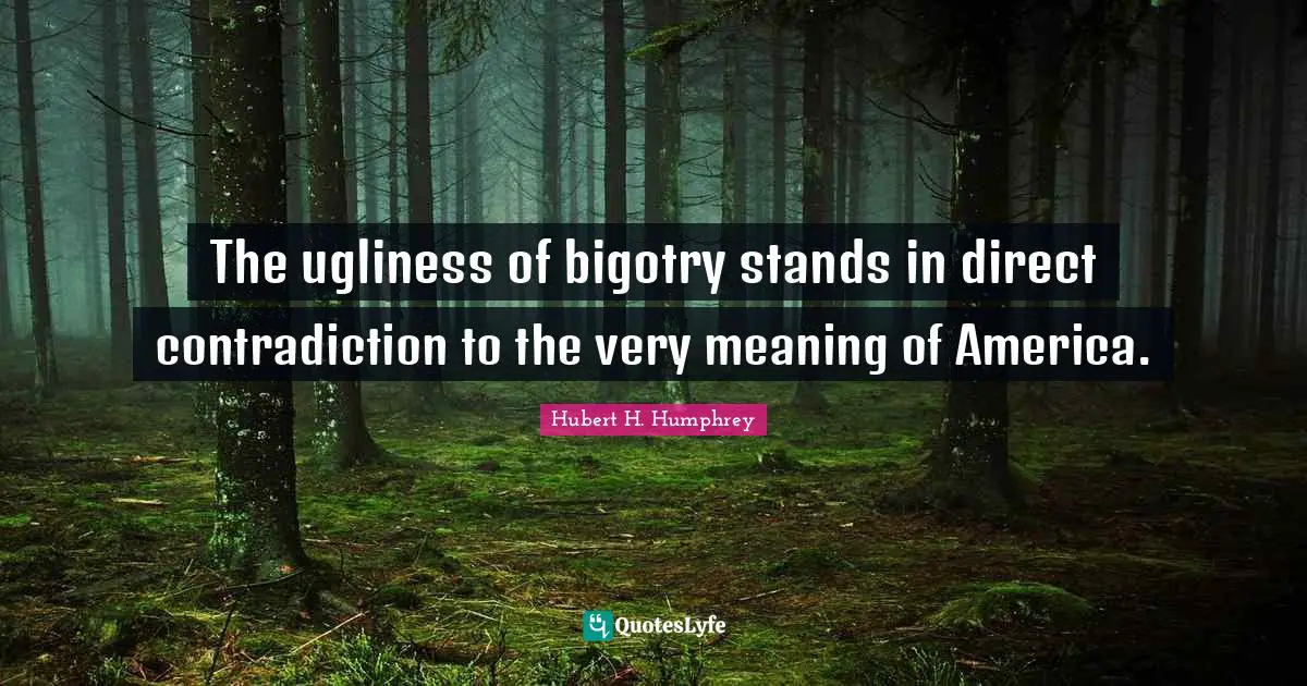 Hubert H. Humphrey Quotes: "The ugliness of bigotry stands in direct contradiction to the very meaning of America."