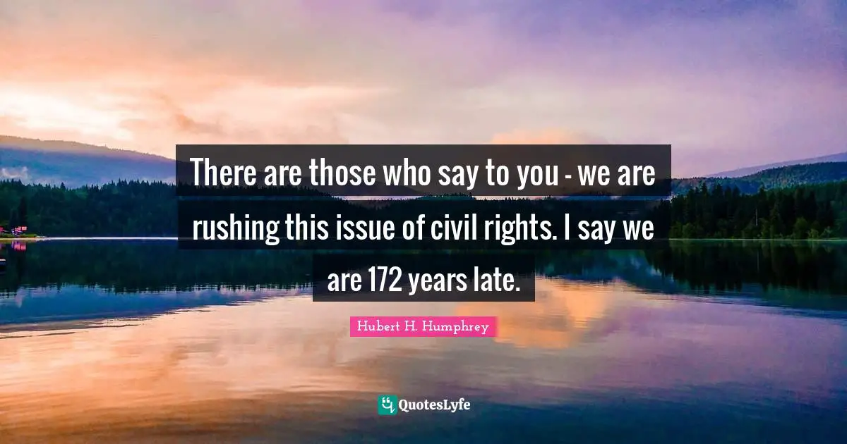 Hubert H. Humphrey Quotes: "There are those who say to you - we are rushing this issue of civil rights. I say we are 172 years late."