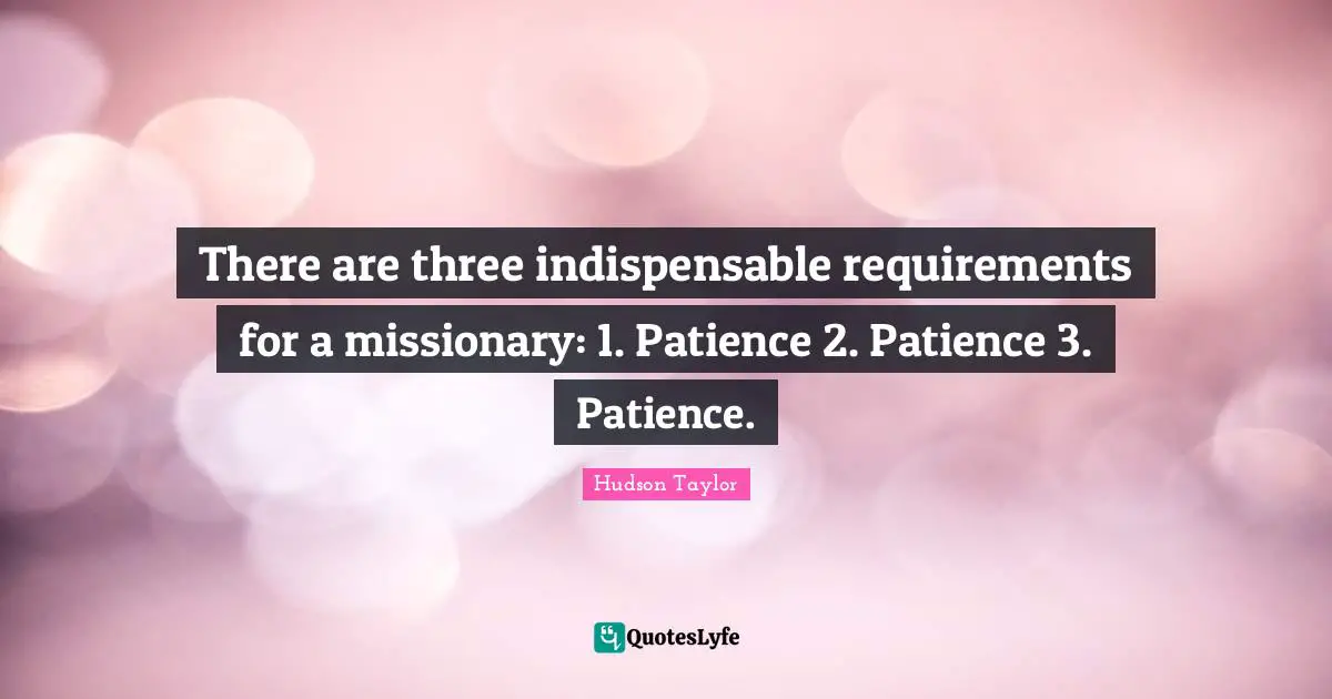 Indispensable Quotes: "There are three indispensable requirements for a missionary: 1. Patience 2. Patience 3. Patience."