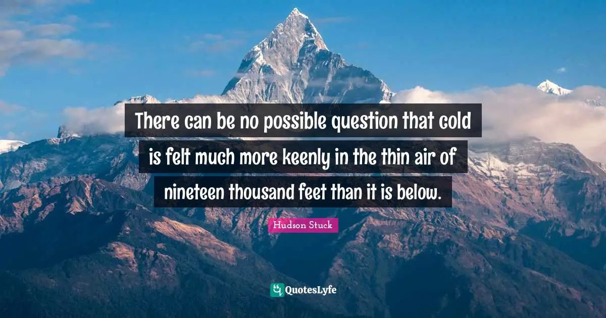 There can be no possible question that cold is felt much more keenly in the thin air of nineteen thousand feet than it is below.
