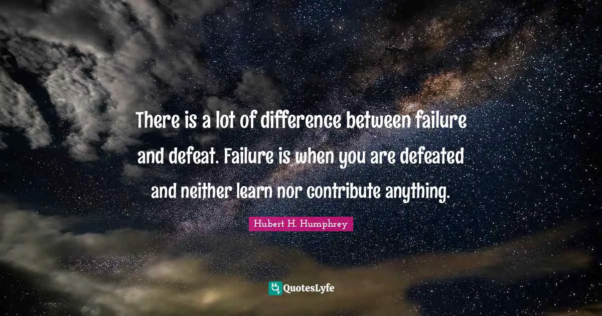 Hubert H. Humphrey Quotes: "There is a lot of difference between failure and defeat. Failure is when you are defeated and neither learn nor contribute anything."