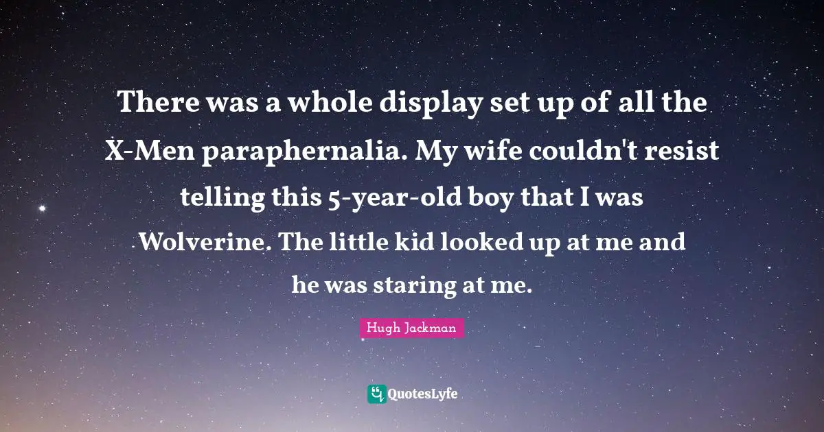 There was a whole display set up of all the X-Men paraphernalia. My wife couldn't resist telling this 5-year-old boy that I was Wolverine. The little kid looked up at me and he was staring at me.