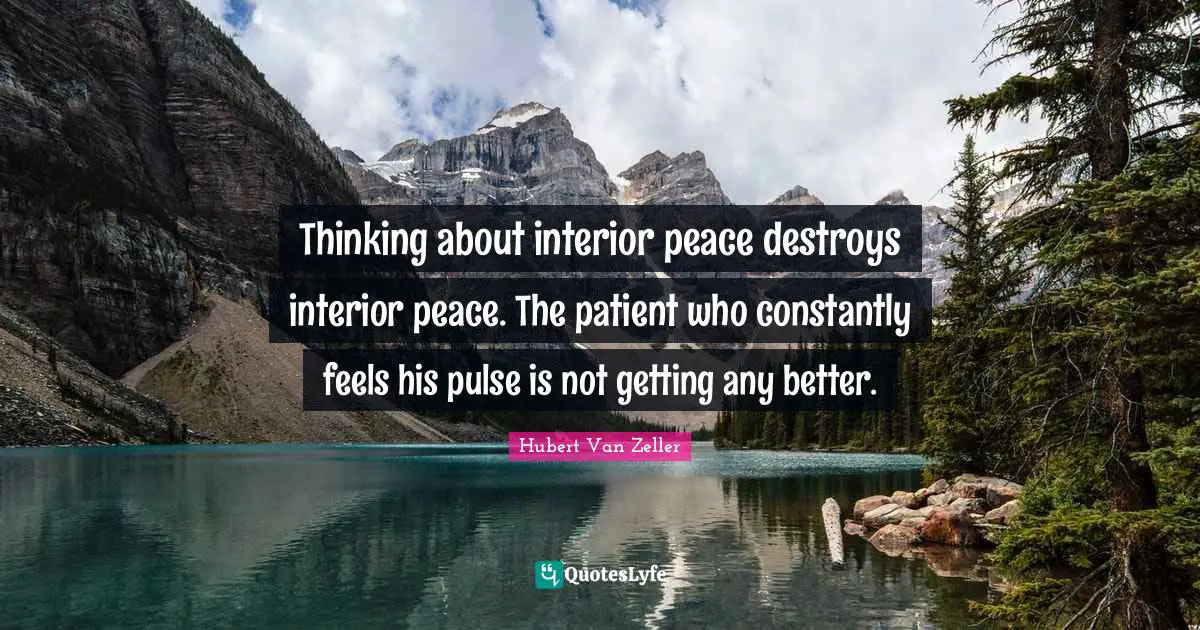 Thinking about interior peace destroys interior peace. The patient who constantly feels his pulse is not getting any better.