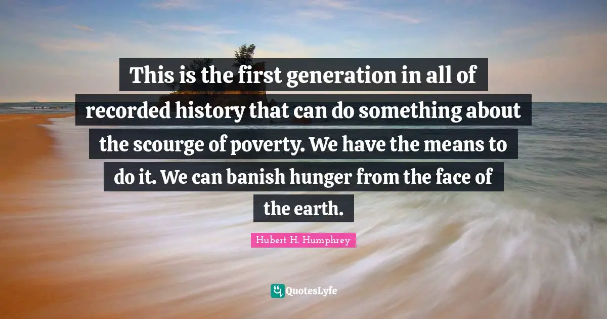 This is the first generation in all of recorded history that can do something about the scourge of poverty. We have the means to do it. We can banish hunger from the face of the earth.