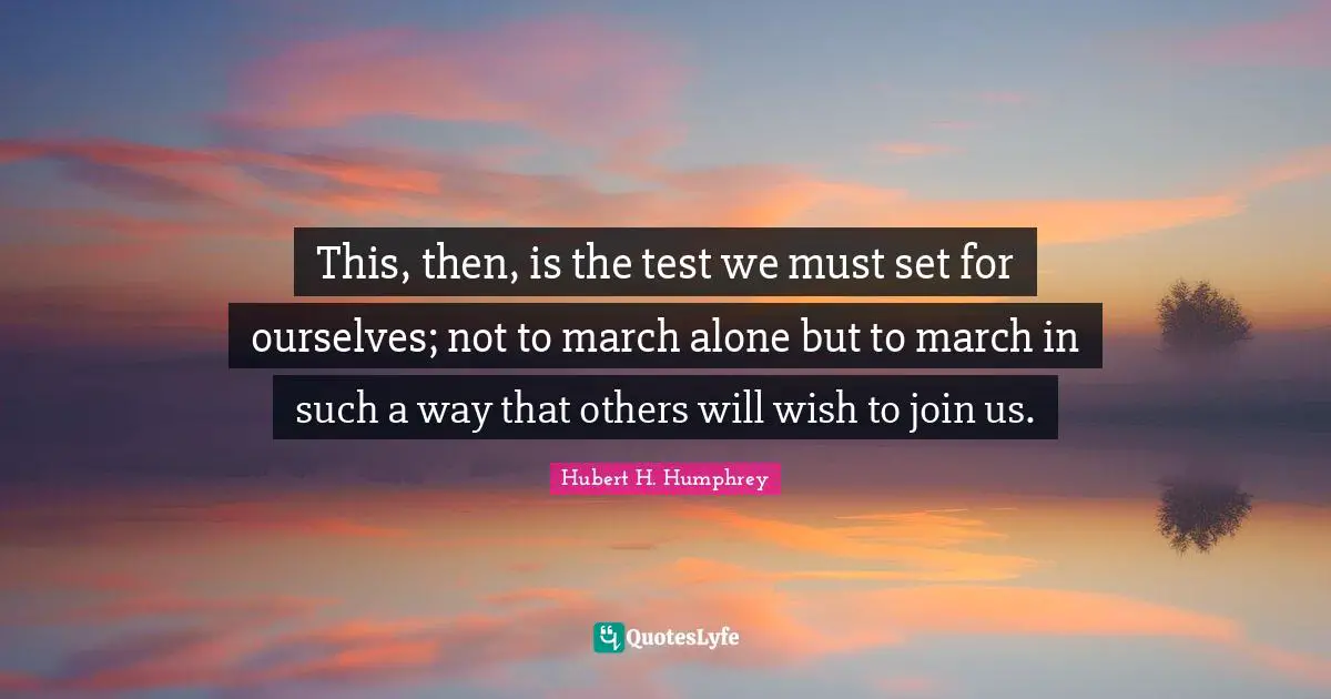 Hubert H. Humphrey Quotes: "This, then, is the test we must set for ourselves; not to march alone but to march in such a way that others will wish to join us."