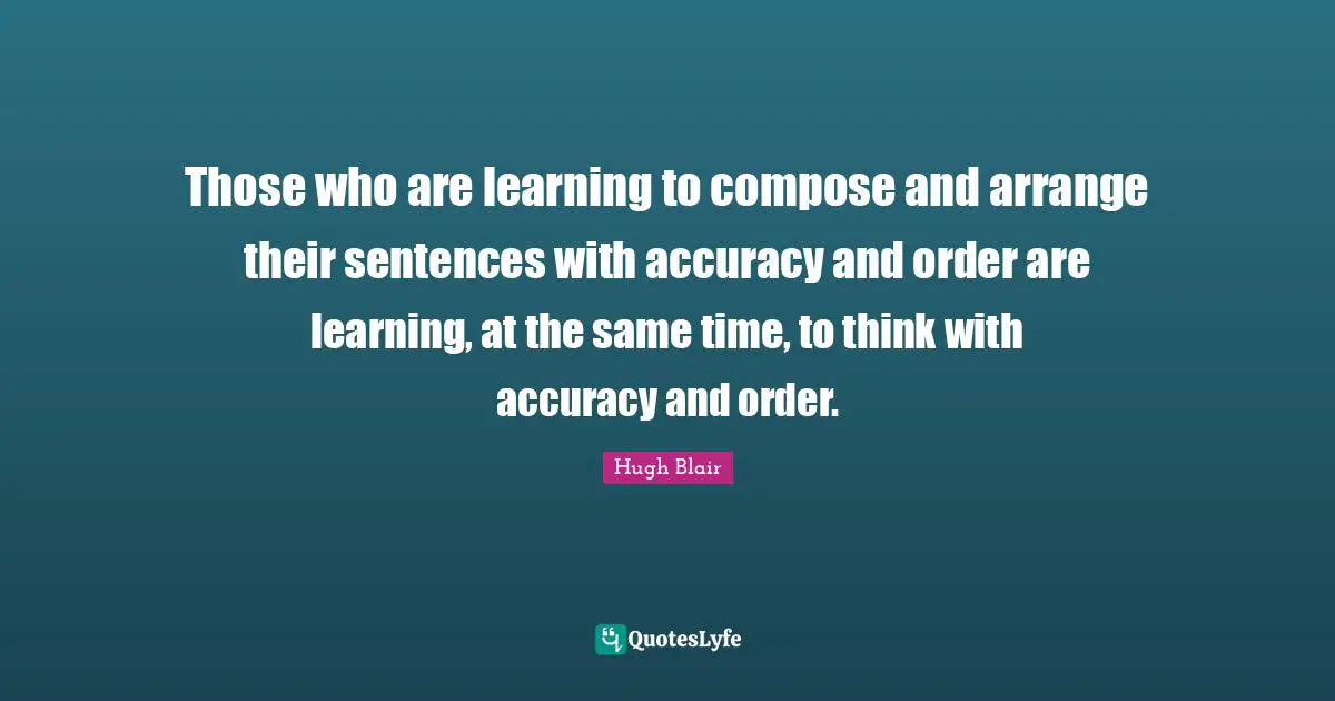Those who are learning to compose and arrange their sentences with accuracy and order are learning, at the same time, to think with accuracy and order.
