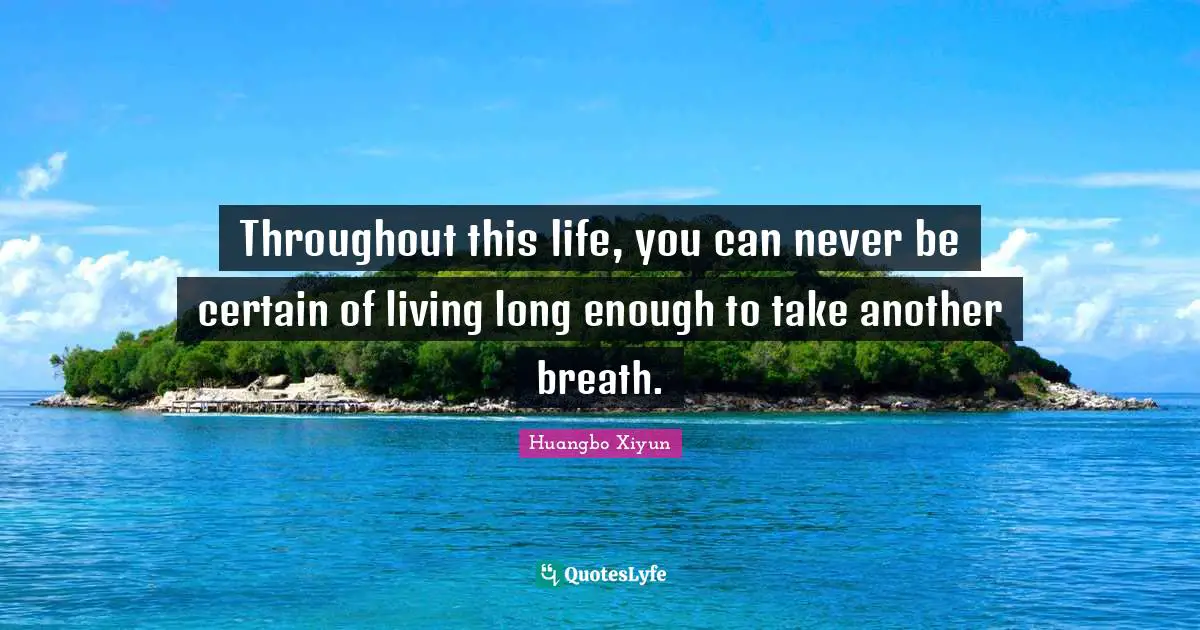 Throughout this life, you can never be certain of living long enough to take another breath.