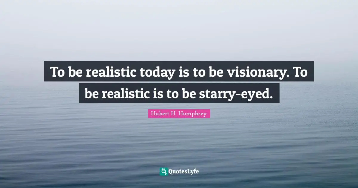 To be realistic today is to be visionary. To be realistic is to be starry-eyed.