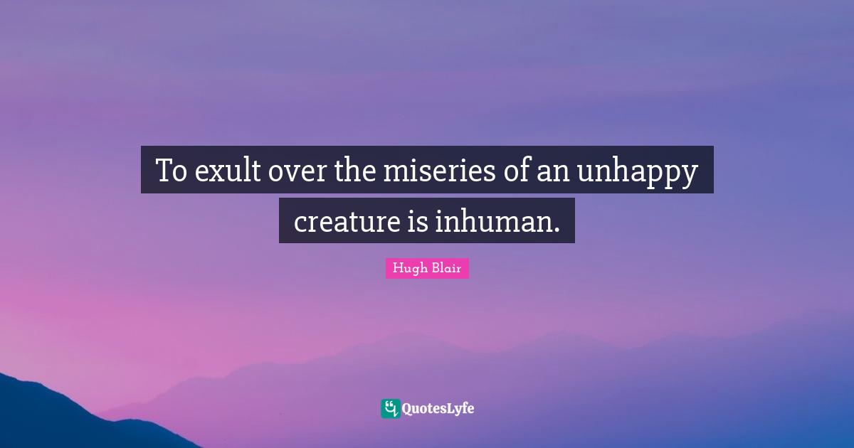To exult over the miseries of an unhappy creature is inhuman.