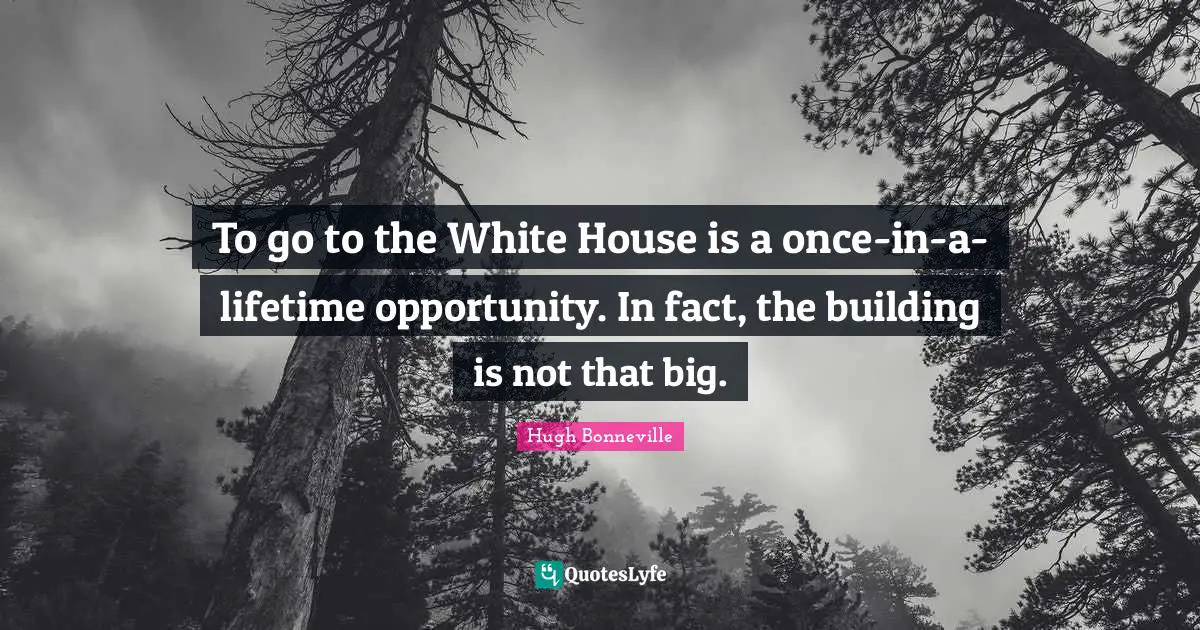 To go to the White House is a once-in-a-lifetime opportunity. In fact, the building is not that big.