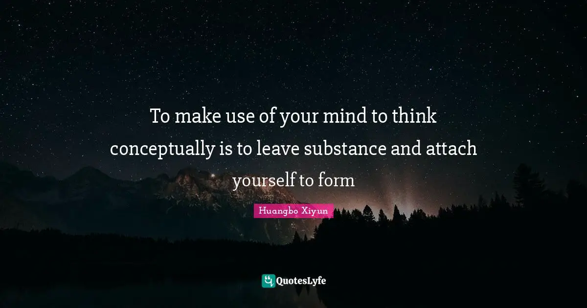 To make use of your mind to think conceptually is to leave substance and attach yourself to form