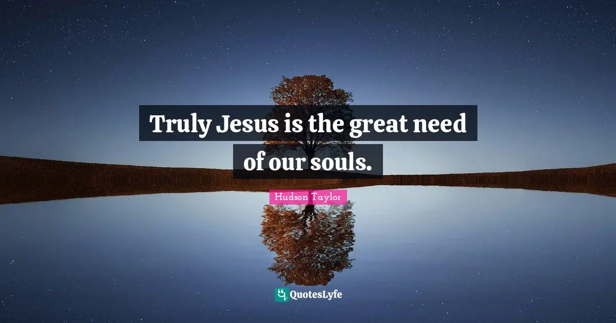 J. Hudson Taylor Quotes: "Truly Jesus is the great need of our souls."